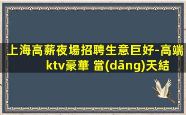 上海高薪夜場招聘生意巨好-高端ktv豪華 當(dāng)天結(jié)